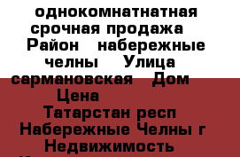 однокомнатнатная срочная продажа  › Район ­ набережные челны  › Улица ­ сармановская › Дом ­ 18 › Цена ­ 1 510 000 - Татарстан респ., Набережные Челны г. Недвижимость » Квартиры продажа   . Татарстан респ.